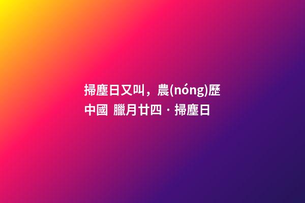 掃塵日又叫，農(nóng)歷中國  臘月廿四 · 掃塵日